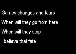 Games changes and fears

When will they go from here

When will they stop

I believe that fate