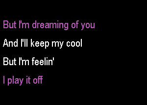 But I'm dreaming of you
And I'll keep my cool

But I'm feelin'

I play it off