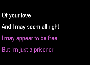 Of your love
And I may seem all right

I may appear to be free

But I'm just a prisoner