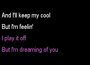 And I'll keep my cool

But I'm feelin'

I play it of?

But I'm dreaming of you