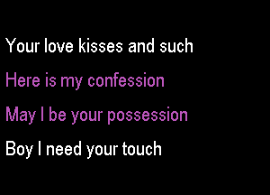 Your love kisses and such

Here is my confession

May I be your possession

Boy I need your touch