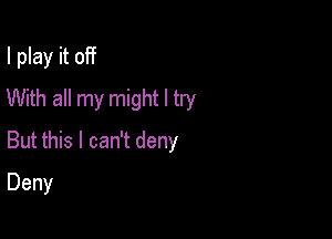 I play it off
With all my might I try

But this I can't deny

Deny