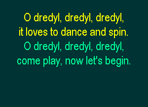 O dredyl, dredyl, dredyl,
it loves to dance and spin.
0 dredyl, dredyl, dredyl,

come play, now let's begin.