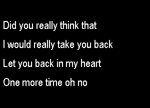 Did you really think that

I would really take you back

Let you back in my heart

One more time oh no