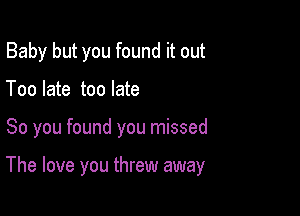 Baby but you found it out
Too late too late

So you found you missed

The love you threw away