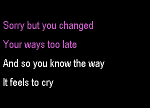 Sorry but you changed

Your ways too late

And so you know the way

It feels to cry