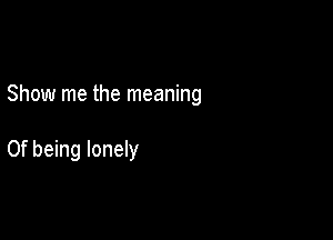 Show me the meaning

0f being lonely