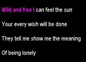 Wild and free I can feel the sun
Your every wish will be done

They tell me show me the meaning

0f being lonely