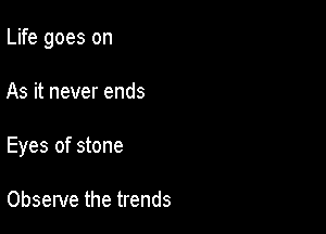 Life goes on

As it never ends

Eyes of stone

Observe the trends