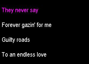 They never say

Forever gazin' for me
Guilty roads

To an endless love