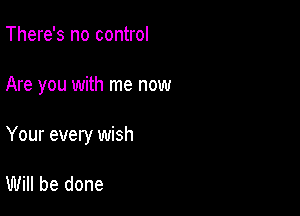 There's no control

Are you with me now

Your every wish

Will be done