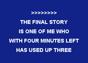 THE FINAL STORY
IS ONE OF ME WHO
WITH FOUR MINUTES LEFT
HAS USED UP THREE