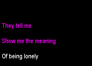 They tell me

Show me the meaning

0f being lonely
