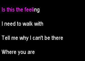 Is this the feeling

I need to walk with
Tell me why I can't be there

Where you are