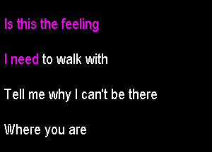 Is this the feeling

I need to walk with
Tell me why I can't be there

Where you are