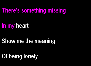 There's something missing

In my heart

Show me the meaning

0f being lonely