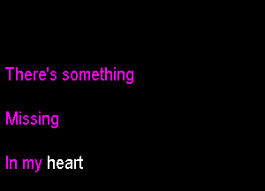 There's something

Missing

In my heart