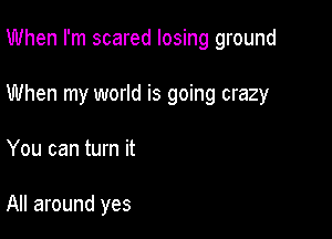 When I'm scared losing ground

When my world is going crazy

You can turn it

All around yes