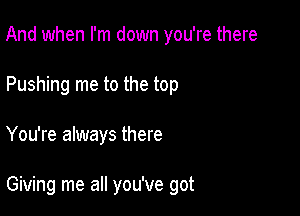 And when I'm down you're there
Pushing me to the top

You're always there

Giving me all you've got