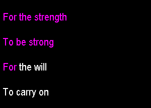 For the strength

To be strong
For the will

To carry on