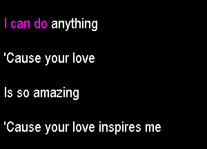 I can do anything
'Cause your love

ls so amazing

'Cause your love inspires me