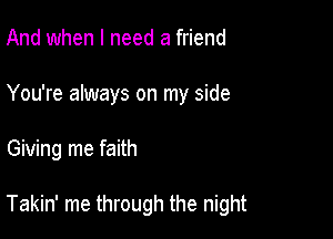 And when I need a friend
You're always on my side

Giving me faith

Takin' me through the night