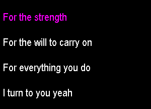 For the strength
For the will to carry on

For everything you do

lturn to you yeah