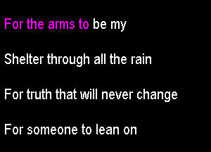 For the arms to be my

Shelter through all the rain
For truth that will never change

For someone to lean on