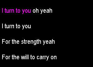 I turn to you oh yeah

I turn to you

For the strength yeah

For the will to carry on