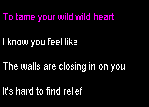 To tame your wild wild heart

I know you feel like

The walls are closing in on you

It's hard to fmd relief
