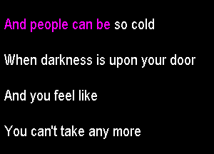 And people can be so cold

When darkness is upon your door

And you feel like

You can't take any more