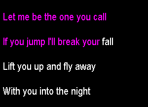 Let me be the one you call
If you jump I'll break your fall

Lift you up and f1y away

With you into the night