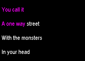 You call it
A one way street

With the monsters

In your head