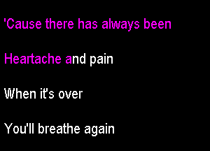 'Cause there has always been

Heartache and pain
When ifs over

You'll breathe again