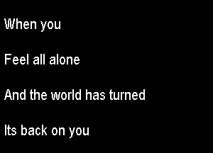 When you
Feel all alone

And the world has turned

Its back on you