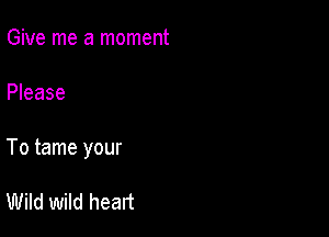 Give me a moment

Please

To tame your

Wild wild heart