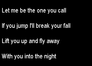 Let me be the one you call
If you jump I'll break your fall

Lift you up and f1y away

With you into the night