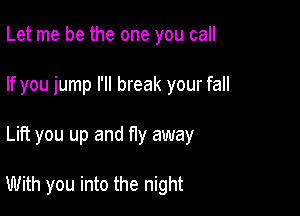 Let me be the one you call
If you jump I'll break your fall

Lift you up and f1y away

With you into the night