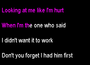 Looking at me like I'm hurt
When I'm the one who said

I didn't want it to work

Don't you forget I had him first