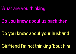 What are you thinking
Do you know about us back then
Do you know about your husband

Girlfriend I'm not thinking 'bout him