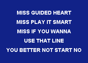 MISS GUIDED HEART
MISS PLAY IT SMART
MISS IF YOU WANNA
USE THAT LINE
YOU BETTER NOT START NO