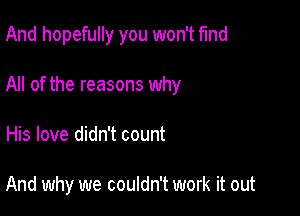 And hopefully you won't find

All of the reasons why

His love didn't count

And why we couldn't work it out