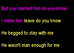 But you married him do you know

I made him leave do you know

He begged to stay with me

He wasn't man enough for me