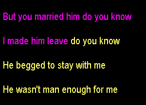 But you married him do you know

I made him leave do you know

He begged to stay with me

He wasn't man enough for me