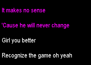 It makes no sense
'Cause he will never change

Girl you better

Recognize the game oh yeah