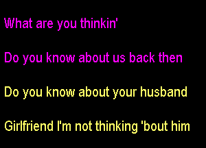 What are you thinkin'
Do you know about us back then
Do you know about your husband

Girlfriend I'm not thinking 'bout him