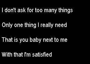 I don't ask for too many things

Only one thing I really need

That is you baby next to me

With that I'm satisfied