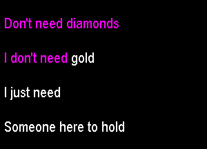 Don't need diamonds

I don't need gold

I just need

Someone here to hold