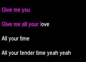 Give me you
Give me all your love

All your time

All your tender time yeah yeah