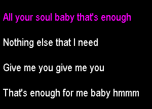 All your soul baby thafs enough
Nothing else that I need

Give me you give me you

That's enough for me baby hmmm